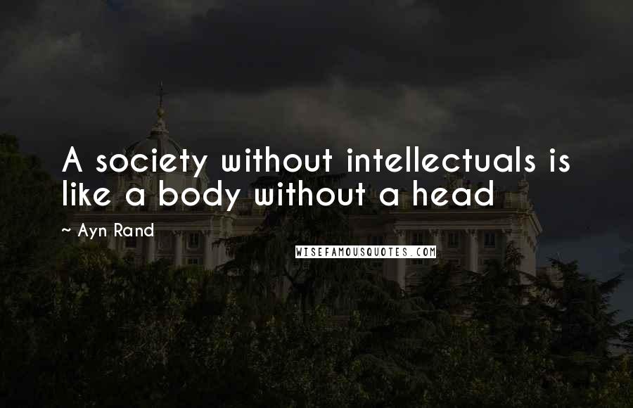 Ayn Rand Quotes: A society without intellectuals is like a body without a head