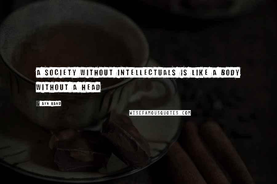 Ayn Rand Quotes: A society without intellectuals is like a body without a head