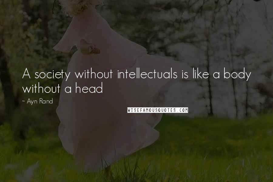 Ayn Rand Quotes: A society without intellectuals is like a body without a head