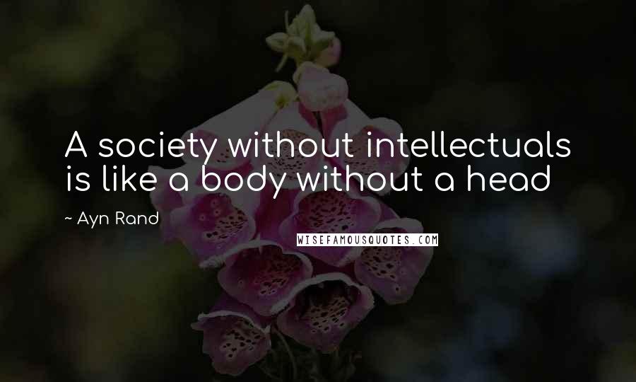 Ayn Rand Quotes: A society without intellectuals is like a body without a head