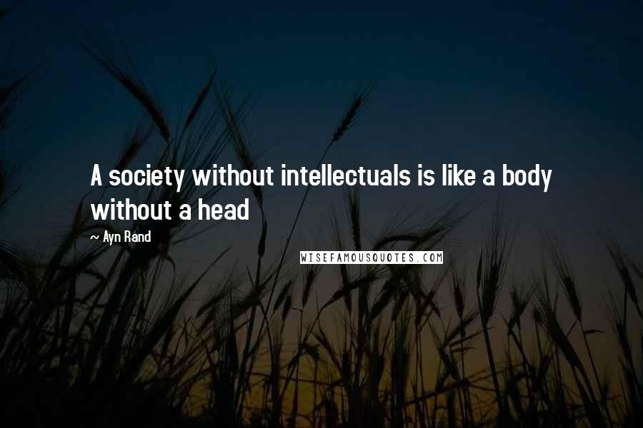 Ayn Rand Quotes: A society without intellectuals is like a body without a head