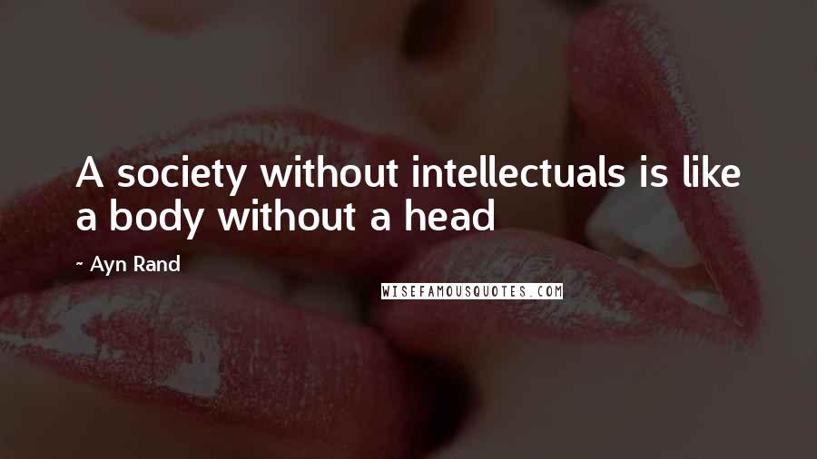 Ayn Rand Quotes: A society without intellectuals is like a body without a head