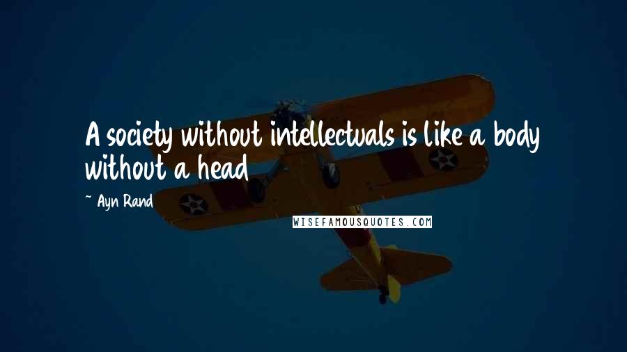 Ayn Rand Quotes: A society without intellectuals is like a body without a head