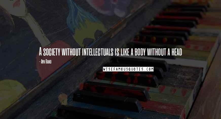 Ayn Rand Quotes: A society without intellectuals is like a body without a head