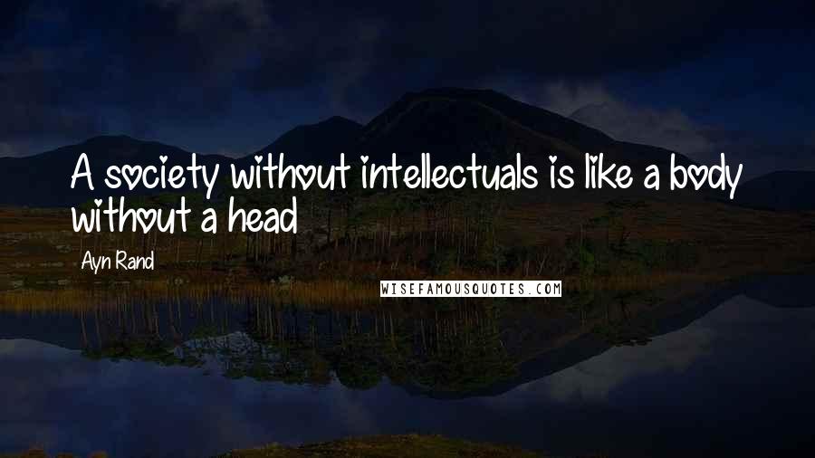 Ayn Rand Quotes: A society without intellectuals is like a body without a head