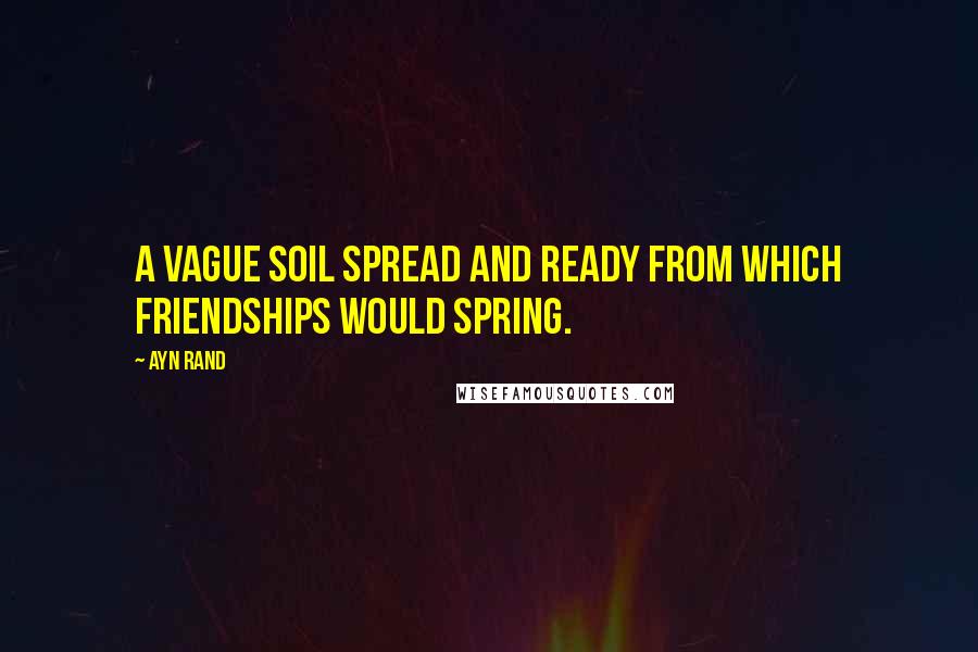 Ayn Rand Quotes: A vague soil spread and ready from which friendships would spring.