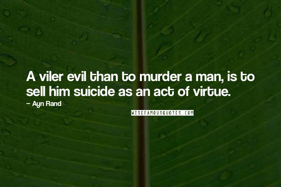 Ayn Rand Quotes: A viler evil than to murder a man, is to sell him suicide as an act of virtue.