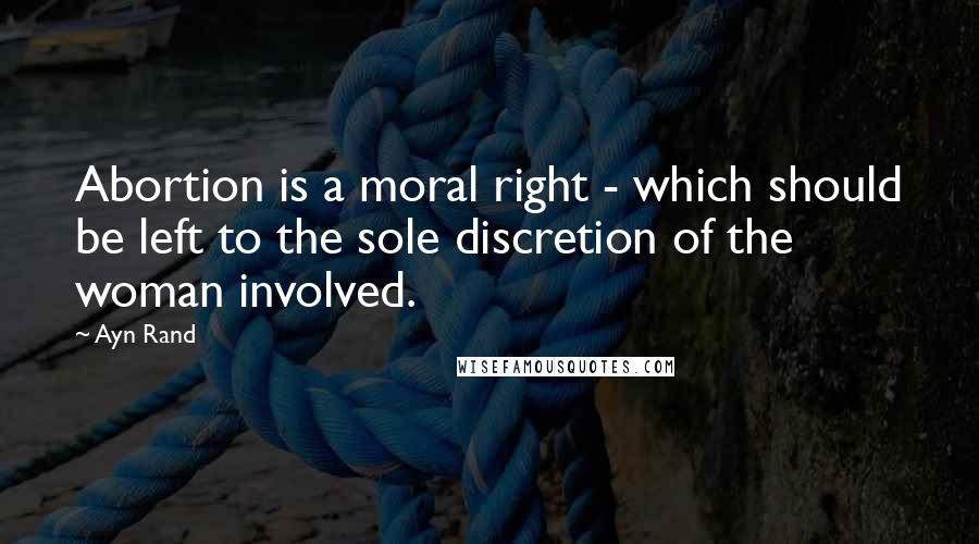 Ayn Rand Quotes: Abortion is a moral right - which should be left to the sole discretion of the woman involved.