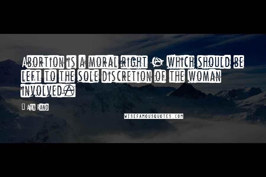 Ayn Rand Quotes: Abortion is a moral right - which should be left to the sole discretion of the woman involved.