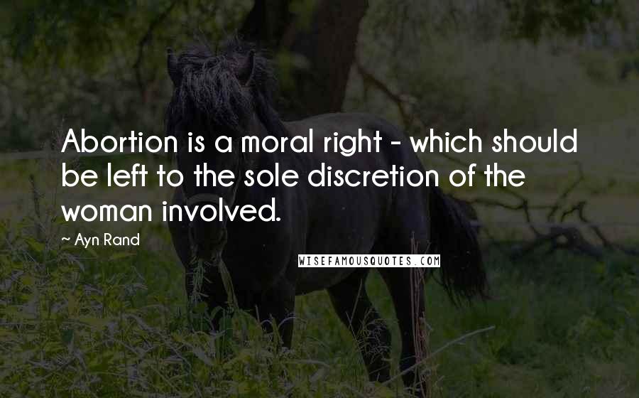 Ayn Rand Quotes: Abortion is a moral right - which should be left to the sole discretion of the woman involved.