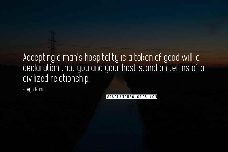 Ayn Rand Quotes: Accepting a man's hospitality is a token of good will, a declaration that you and your host stand on terms of a civilized relationship.