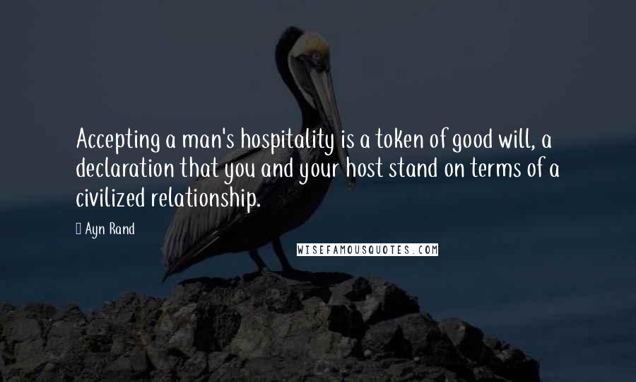 Ayn Rand Quotes: Accepting a man's hospitality is a token of good will, a declaration that you and your host stand on terms of a civilized relationship.