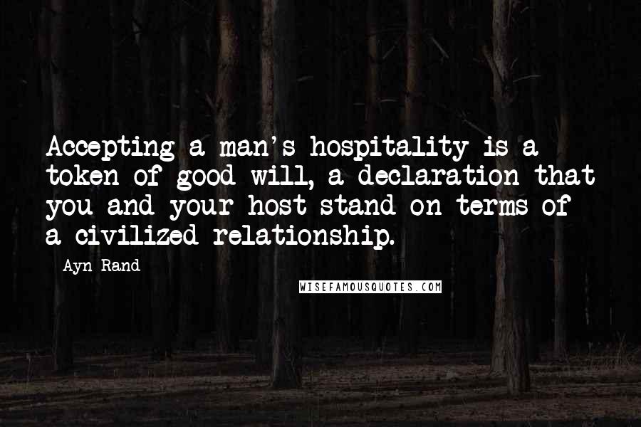 Ayn Rand Quotes: Accepting a man's hospitality is a token of good will, a declaration that you and your host stand on terms of a civilized relationship.