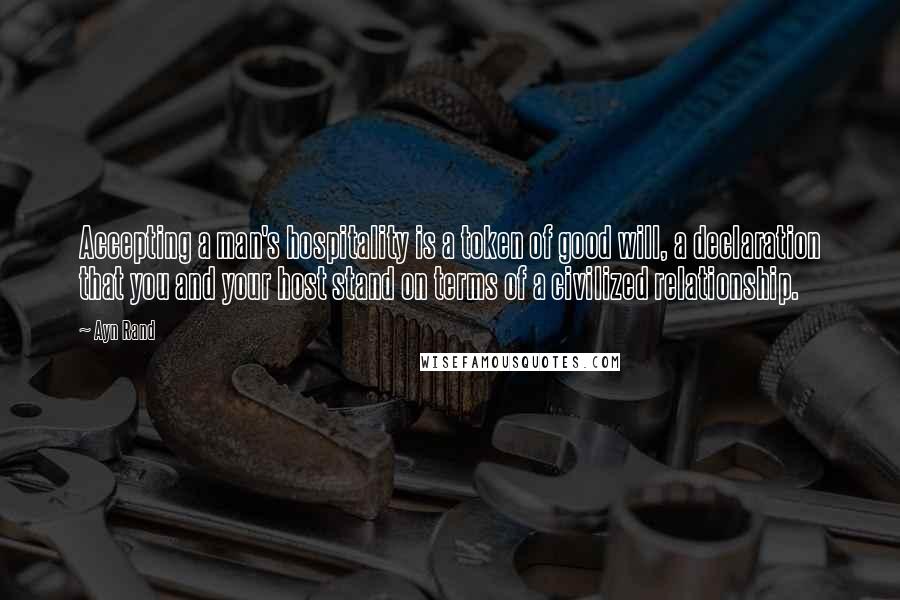 Ayn Rand Quotes: Accepting a man's hospitality is a token of good will, a declaration that you and your host stand on terms of a civilized relationship.