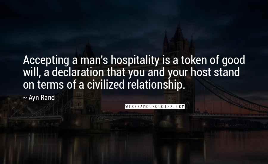 Ayn Rand Quotes: Accepting a man's hospitality is a token of good will, a declaration that you and your host stand on terms of a civilized relationship.