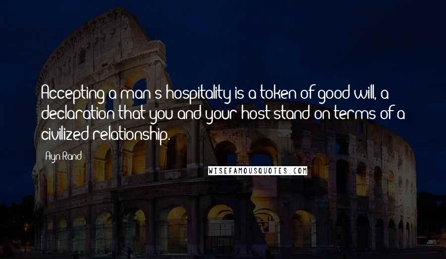 Ayn Rand Quotes: Accepting a man's hospitality is a token of good will, a declaration that you and your host stand on terms of a civilized relationship.