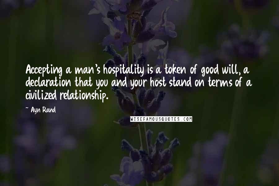 Ayn Rand Quotes: Accepting a man's hospitality is a token of good will, a declaration that you and your host stand on terms of a civilized relationship.