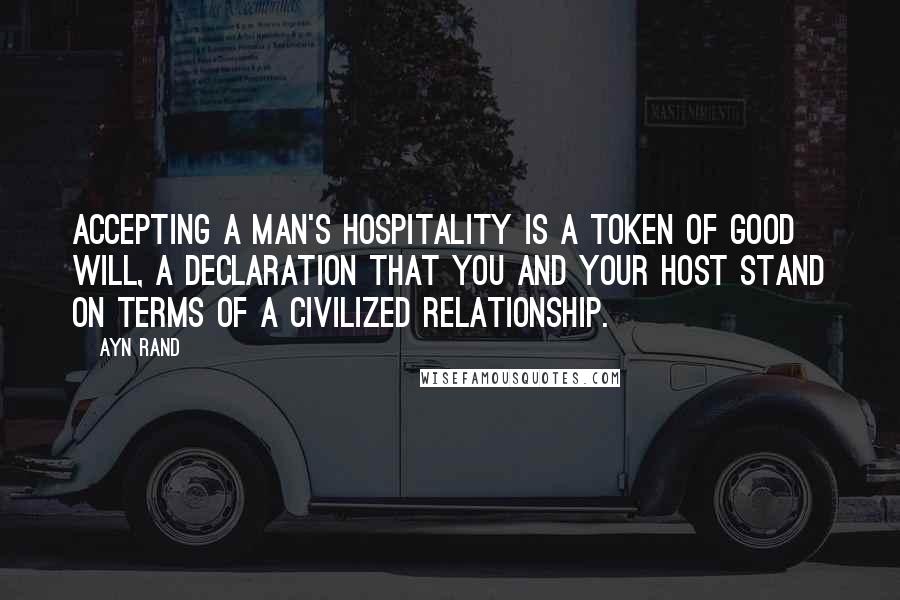 Ayn Rand Quotes: Accepting a man's hospitality is a token of good will, a declaration that you and your host stand on terms of a civilized relationship.