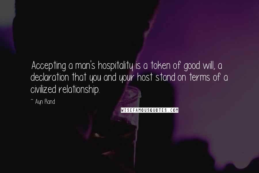 Ayn Rand Quotes: Accepting a man's hospitality is a token of good will, a declaration that you and your host stand on terms of a civilized relationship.