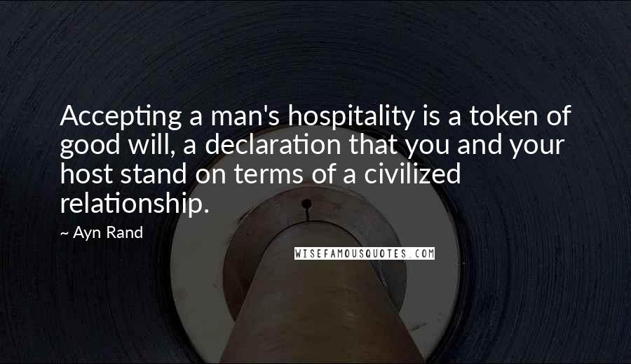 Ayn Rand Quotes: Accepting a man's hospitality is a token of good will, a declaration that you and your host stand on terms of a civilized relationship.