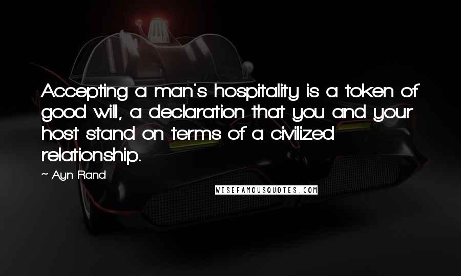 Ayn Rand Quotes: Accepting a man's hospitality is a token of good will, a declaration that you and your host stand on terms of a civilized relationship.