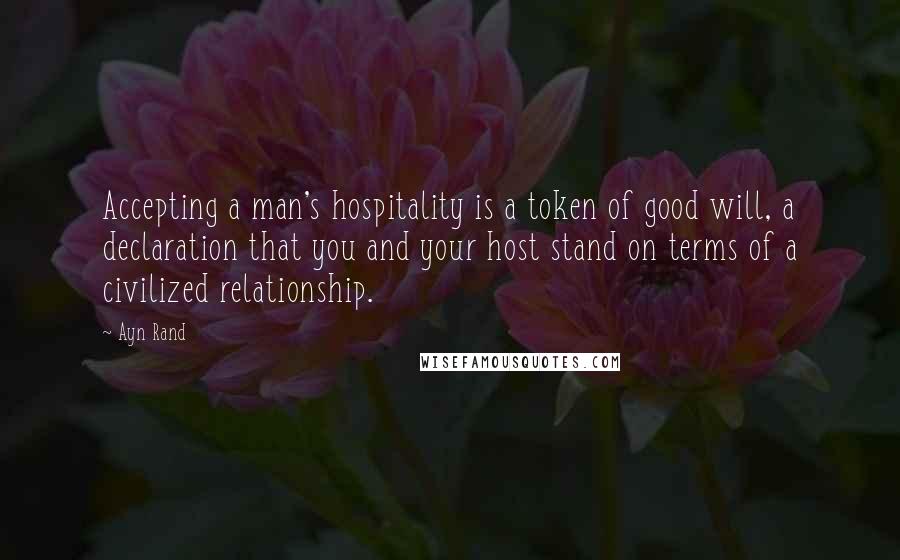 Ayn Rand Quotes: Accepting a man's hospitality is a token of good will, a declaration that you and your host stand on terms of a civilized relationship.