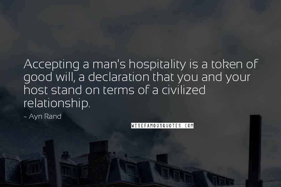 Ayn Rand Quotes: Accepting a man's hospitality is a token of good will, a declaration that you and your host stand on terms of a civilized relationship.