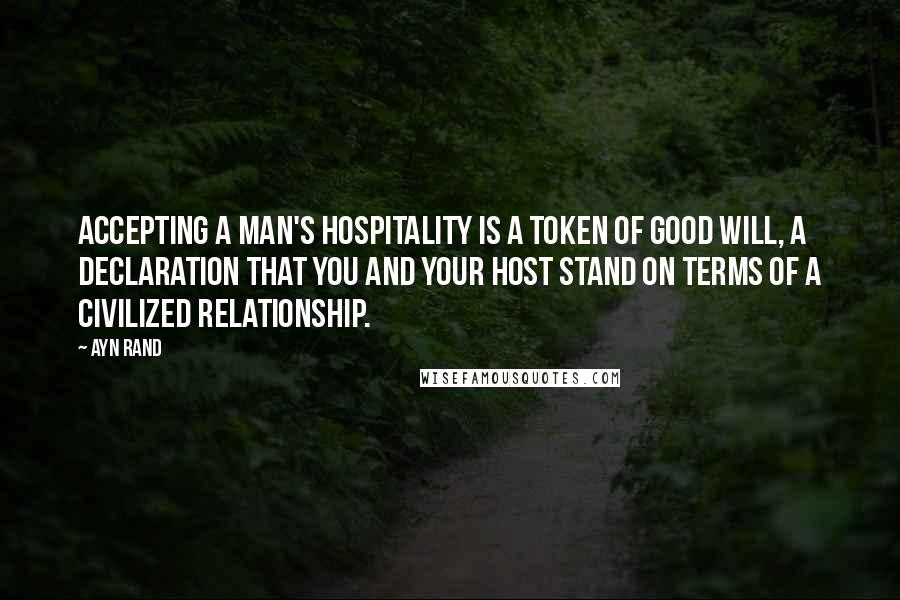 Ayn Rand Quotes: Accepting a man's hospitality is a token of good will, a declaration that you and your host stand on terms of a civilized relationship.