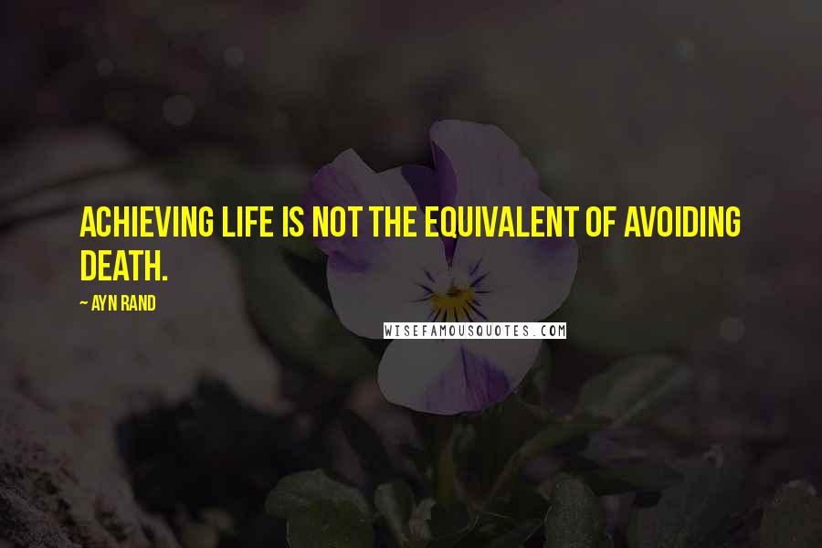 Ayn Rand Quotes: Achieving life is not the equivalent of avoiding death.