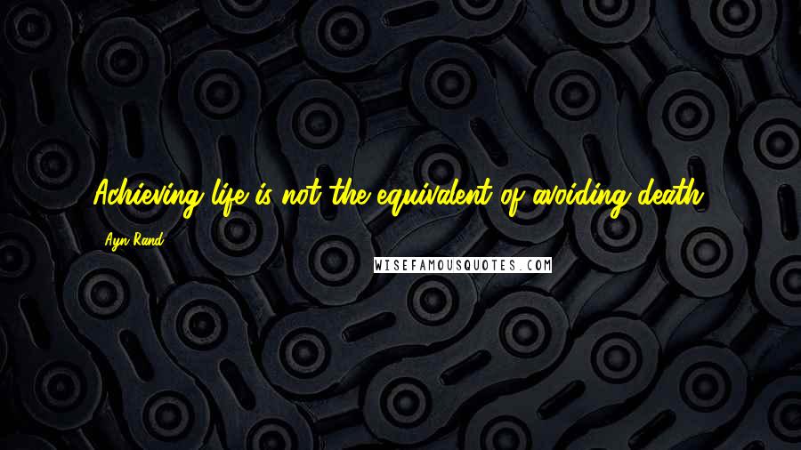 Ayn Rand Quotes: Achieving life is not the equivalent of avoiding death.