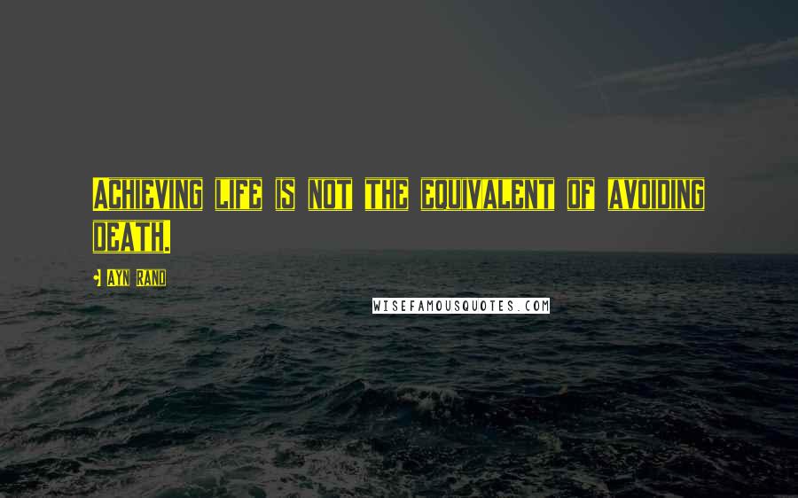 Ayn Rand Quotes: Achieving life is not the equivalent of avoiding death.