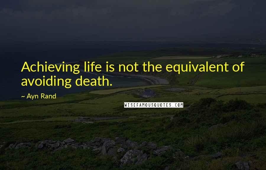 Ayn Rand Quotes: Achieving life is not the equivalent of avoiding death.