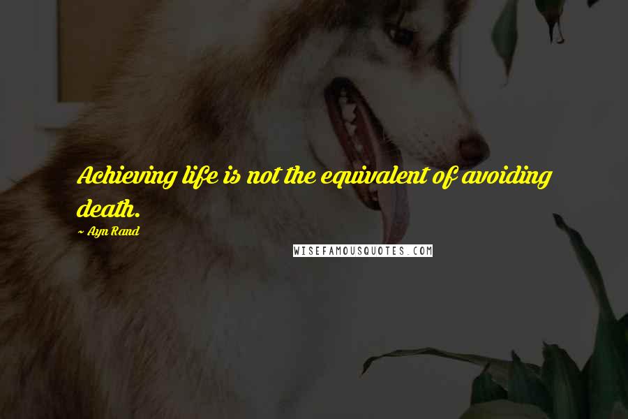 Ayn Rand Quotes: Achieving life is not the equivalent of avoiding death.