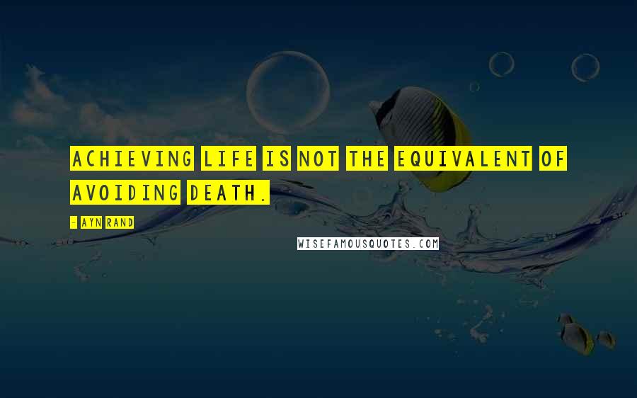 Ayn Rand Quotes: Achieving life is not the equivalent of avoiding death.