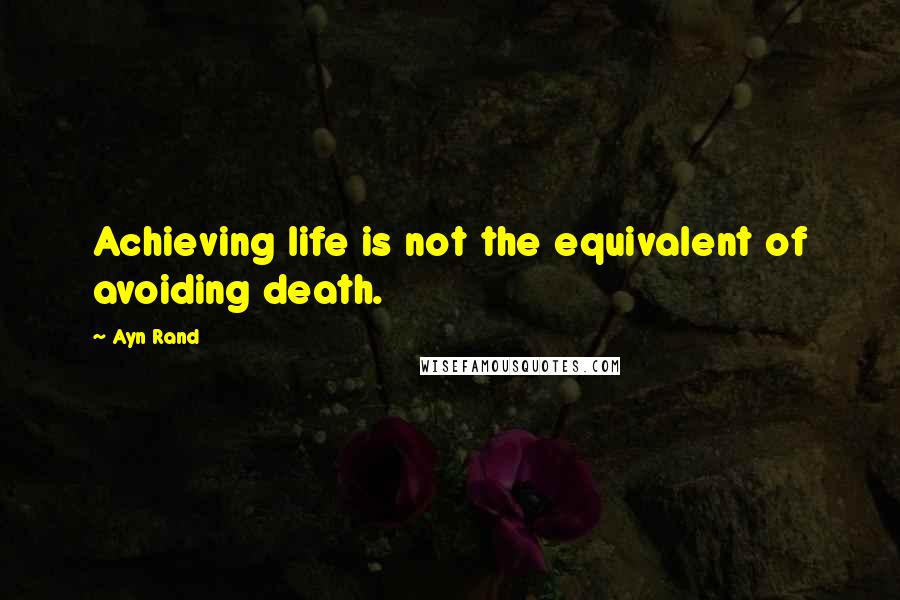 Ayn Rand Quotes: Achieving life is not the equivalent of avoiding death.