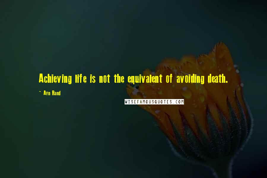 Ayn Rand Quotes: Achieving life is not the equivalent of avoiding death.