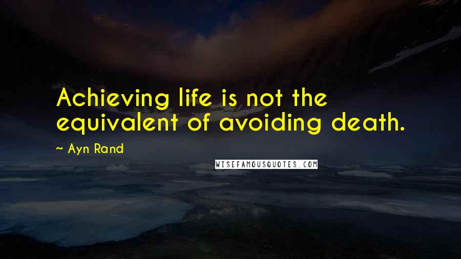 Ayn Rand Quotes: Achieving life is not the equivalent of avoiding death.
