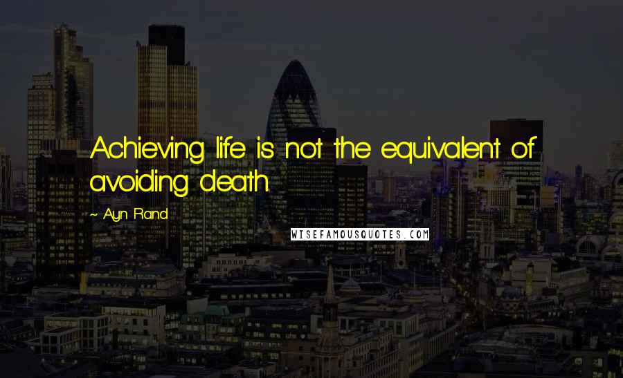 Ayn Rand Quotes: Achieving life is not the equivalent of avoiding death.