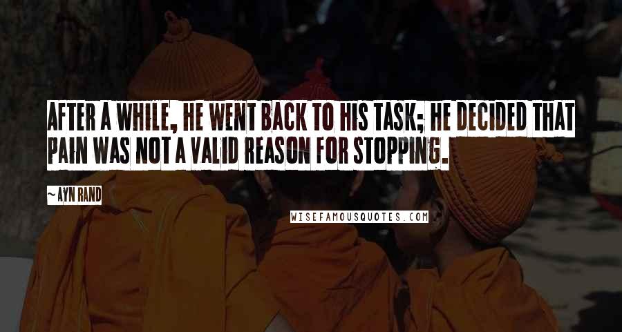 Ayn Rand Quotes: After a while, he went back to his task; he decided that pain was not a valid reason for stopping.