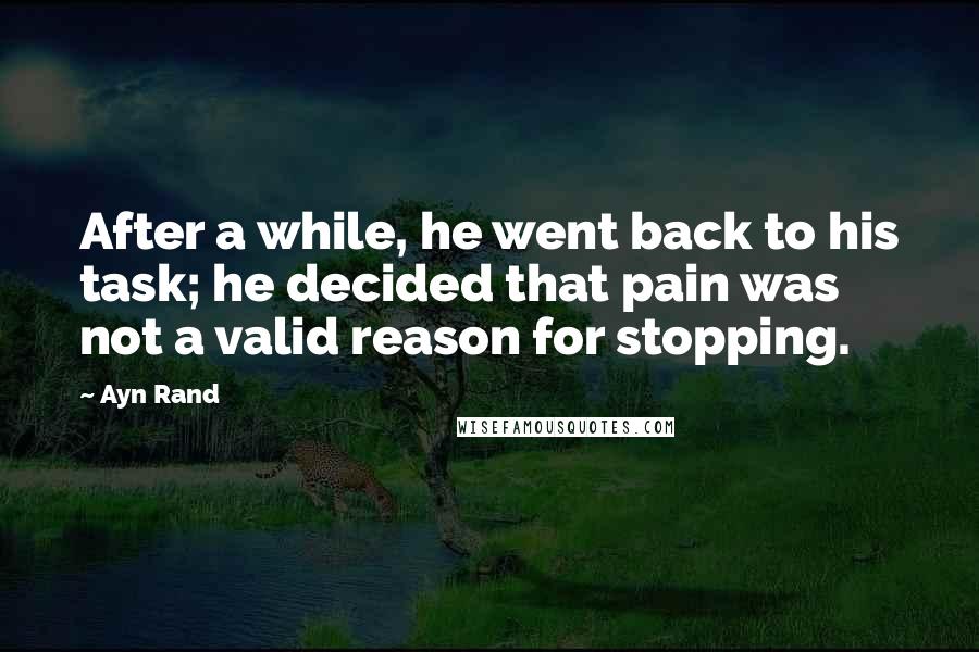 Ayn Rand Quotes: After a while, he went back to his task; he decided that pain was not a valid reason for stopping.