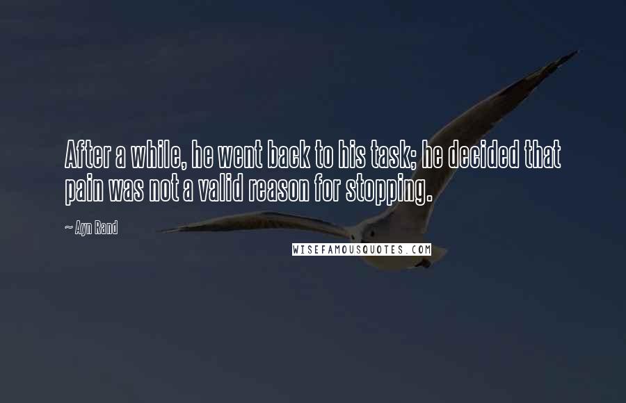 Ayn Rand Quotes: After a while, he went back to his task; he decided that pain was not a valid reason for stopping.