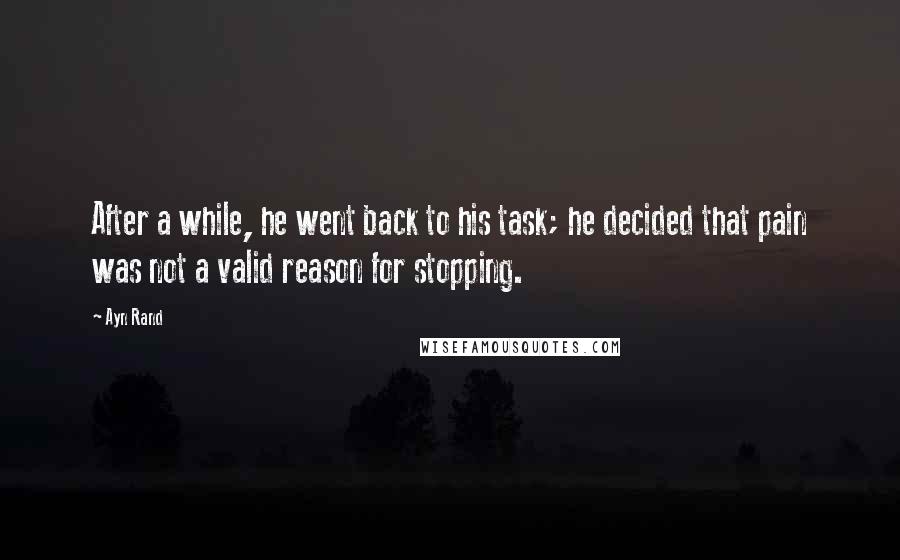 Ayn Rand Quotes: After a while, he went back to his task; he decided that pain was not a valid reason for stopping.