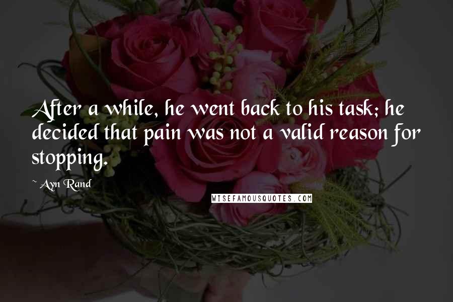 Ayn Rand Quotes: After a while, he went back to his task; he decided that pain was not a valid reason for stopping.