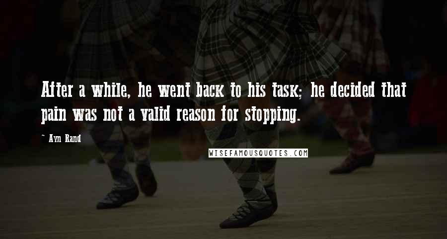 Ayn Rand Quotes: After a while, he went back to his task; he decided that pain was not a valid reason for stopping.