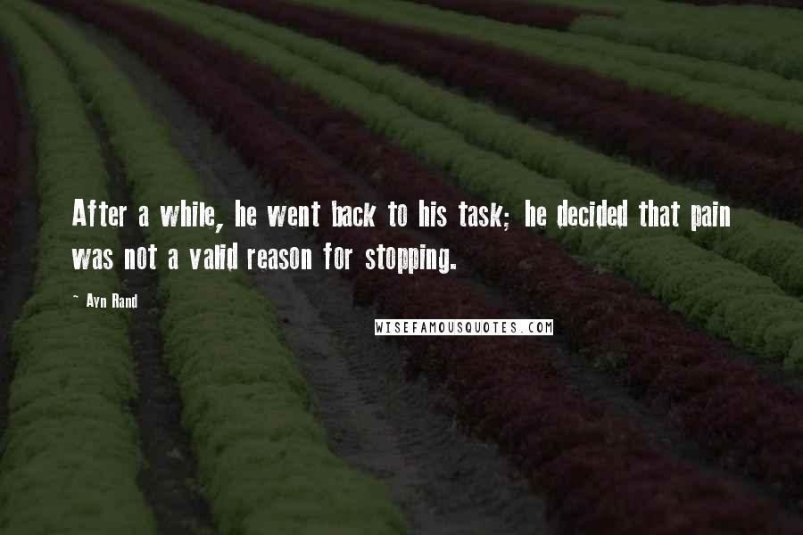 Ayn Rand Quotes: After a while, he went back to his task; he decided that pain was not a valid reason for stopping.