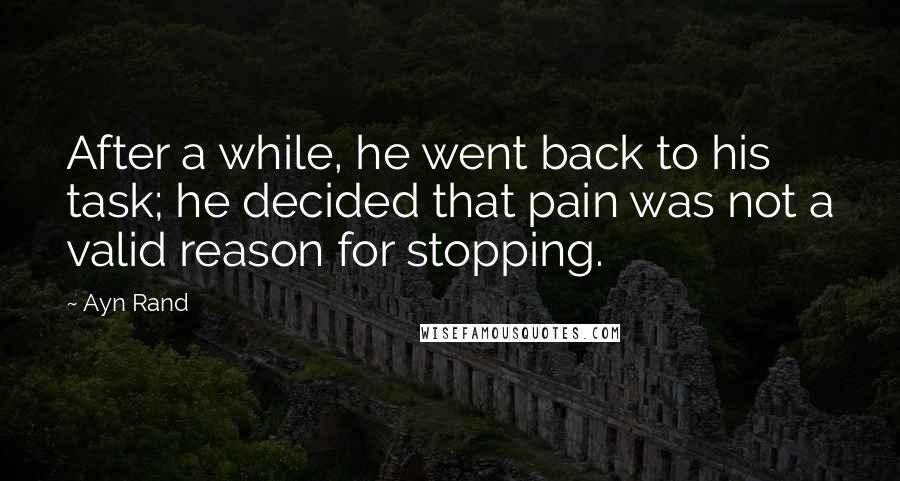 Ayn Rand Quotes: After a while, he went back to his task; he decided that pain was not a valid reason for stopping.