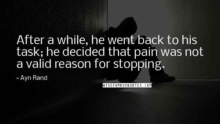 Ayn Rand Quotes: After a while, he went back to his task; he decided that pain was not a valid reason for stopping.