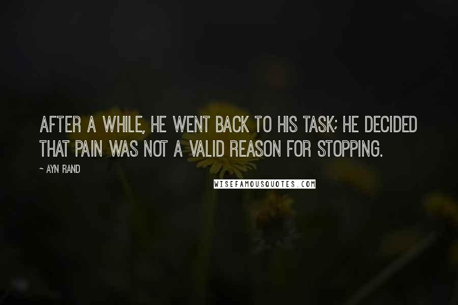 Ayn Rand Quotes: After a while, he went back to his task; he decided that pain was not a valid reason for stopping.