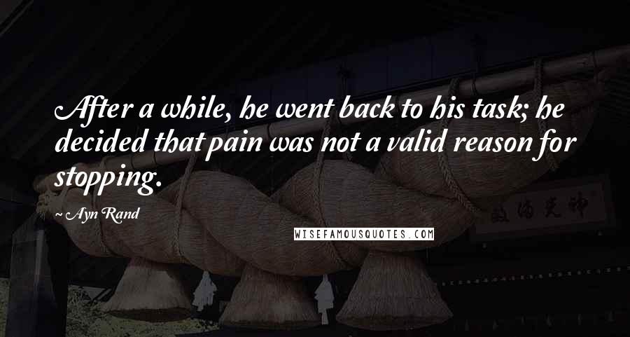 Ayn Rand Quotes: After a while, he went back to his task; he decided that pain was not a valid reason for stopping.