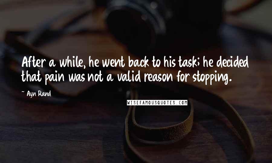 Ayn Rand Quotes: After a while, he went back to his task; he decided that pain was not a valid reason for stopping.